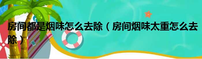 房间都是烟味怎么去除（房间烟味太重怎么去除）