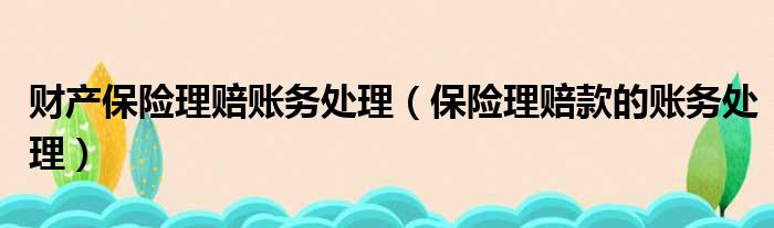 财产保险理赔账务处理（保险理赔款的账务处理）