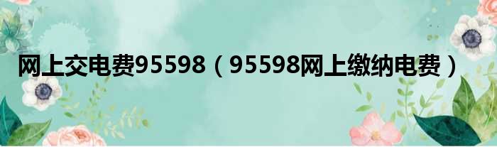 网上交电费95598（95598网上缴纳电费）