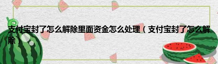 支付宝封了怎么解除里面资金怎么处理（支付宝封了怎么解除）