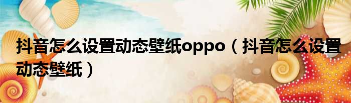 抖音怎么设置动态壁纸oppo（抖音怎么设置动态壁纸）