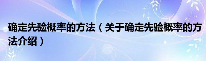  确定先验概率的方法（关于确定先验概率的方法介绍）