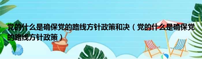 党的什么是确保党的路线方针政策和决（党的什么是确保党的路线方针政策）