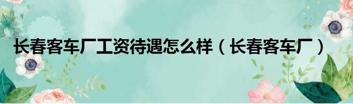 长春客车厂工资待遇怎么样（长春客车厂）