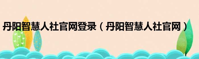 丹阳智慧人社官网登录（丹阳智慧人社官网）