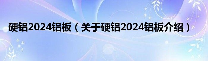  硬铝2024铝板（关于硬铝2024铝板介绍）