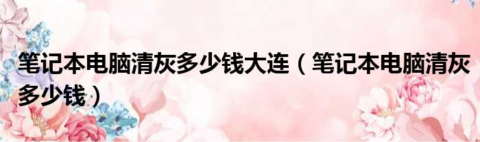 笔记本电脑清灰多少钱大连（笔记本电脑清灰多少钱）