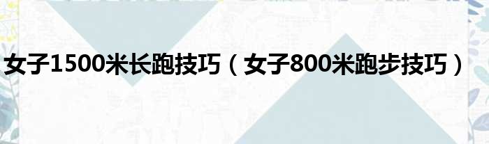 女子1500米长跑技巧（女子800米跑步技巧）