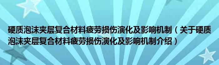  硬质泡沫夹层复合材料疲劳损伤演化及影响机制（关于硬质泡沫夹层复合材料疲劳损伤演化及影响机制介绍）