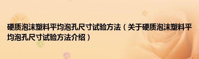  硬质泡沫塑料平均泡孔尺寸试验方法（关于硬质泡沫塑料平均泡孔尺寸试验方法介绍）