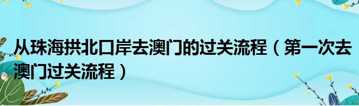 从珠海拱北口岸去澳门的过关流程（第一次去澳门过关流程）