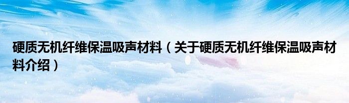  硬质无机纤维保温吸声材料（关于硬质无机纤维保温吸声材料介绍）