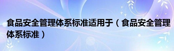 食品安全管理体系标准适用于（食品安全管理体系标准）