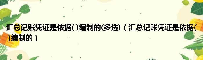 汇总记账凭证是依据( )编制的(多选)（汇总记账凭证是依据( )编制的）