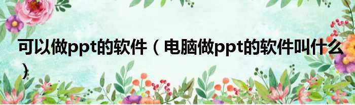 可以做ppt的软件（电脑做ppt的软件叫什么）