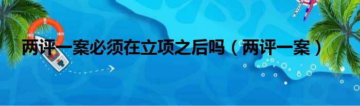 两评一案必须在立项之后吗（两评一案）