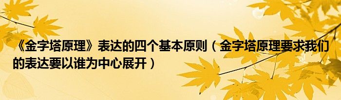 《金字塔原理》表达的四个基本原则（金字塔原理要求我们的表达要以谁为中心展开）