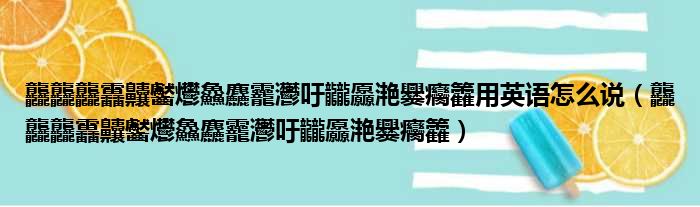 龘龘龘靐齉齾爩鱻麤龗灪吁龖厵滟爨癵籱用英语怎么说（龘龘龘靐齉齾爩鱻麤龗灪吁龖厵滟爨癵籱）