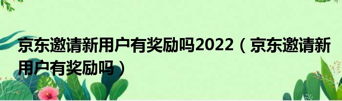 京东邀请新用户有奖励吗2022（京东邀请新用户有奖励吗）