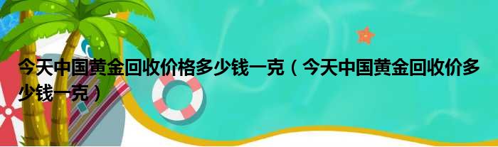 今天中国黄金回收价格多少钱一克（今天中国黄金回收价多少钱一克）