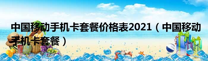 中国移动手机卡套餐价格表2021（中国移动手机卡套餐）