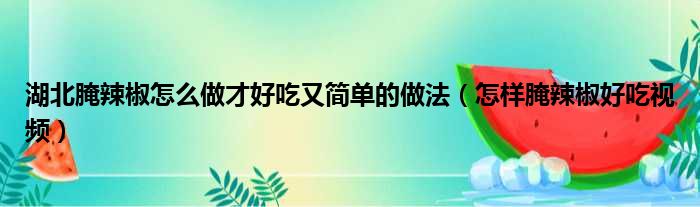 湖北腌辣椒怎么做才好吃又简单的做法（怎样腌辣椒好吃视频）