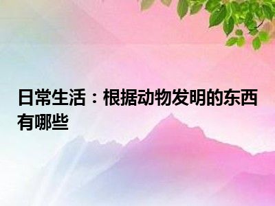 日常生活：根据动物发明的东西有哪些