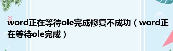 word正在等待ole完成修复不成功（word正在等待ole完成）