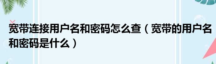 宽带连接用户名和密码怎么查（宽带的用户名和密码是什么）