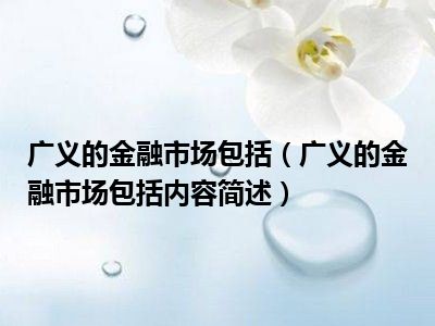 广义的金融市场包括（广义的金融市场包括内容简述）