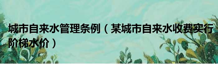 城市自来水管理条例（某城市自来水收费实行阶梯水价）