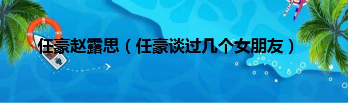 任豪赵露思（任豪谈过几个女朋友）