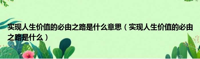 实现人生价值的必由之路是什么意思（实现人生价值的必由之路是什么）