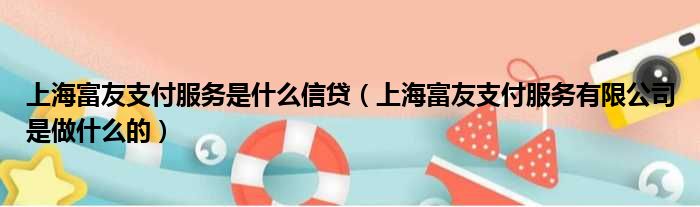 上海富友支付服务是什么信贷（上海富友支付服务有限公司是做什么的）