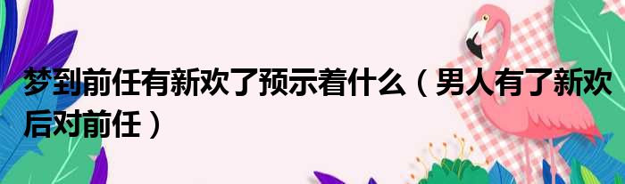 梦到前任有新欢了预示着什么（男人有了新欢后对前任）