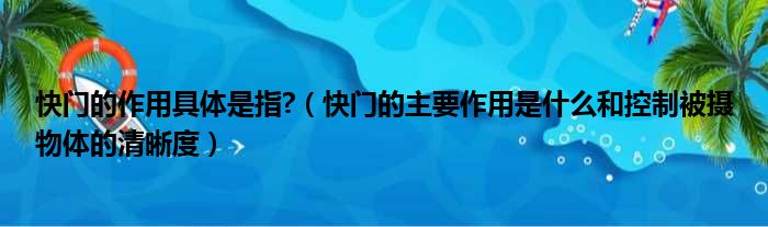 快门的作用具体是指 （快门的主要作用是什么和控制被摄物体的清晰度）