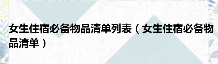 女生住宿必备物品清单列表（女生住宿必备物品清单）