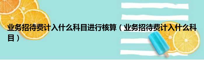 业务招待费计入什么科目进行核算（业务招待费计入什么科目）