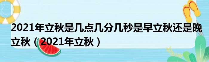 2021年立秋是几点几分几秒是早立秋还是晚立秋（2021年立秋）