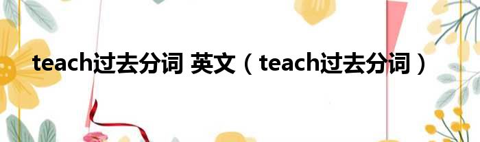 teach过去分词 英文（teach过去分词）