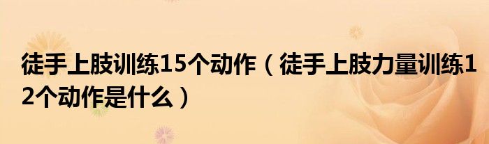 徒手上肢训练15个动作（徒手上肢力量训练12个动作是什么）