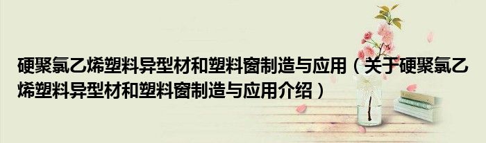  硬聚氯乙烯塑料异型材和塑料窗制造与应用（关于硬聚氯乙烯塑料异型材和塑料窗制造与应用介绍）