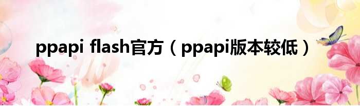 ppapi flash官方（ppapi版本较低）