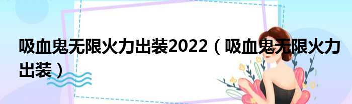 吸血鬼无限火力出装2022（吸血鬼无限火力出装）