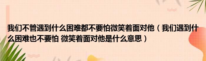 我们不管遇到什么困难都不要怕微笑着面对他（我们遇到什么困难也不要怕 微笑着面对他是什么意思）