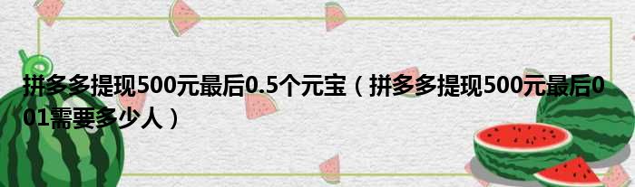 拼多多提现500元最后0.5个元宝（拼多多提现500元最后0 01需要多少人）