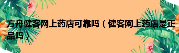 方舟健客网上药店可靠吗（健客网上药店是正品吗）