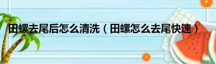 田螺去尾后怎么清洗（田螺怎么去尾快速）