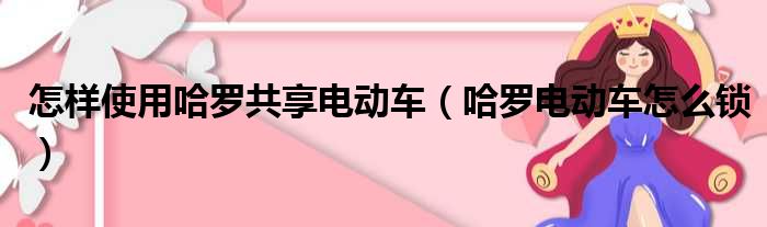 怎样使用哈罗共享电动车（哈罗电动车怎么锁）