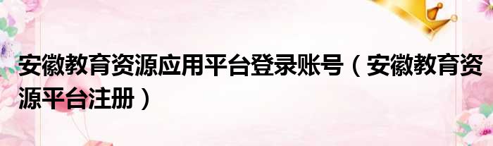 安徽教育资源应用平台登录账号（安徽教育资源平台注册）